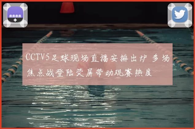 CCTV5足球现场直播安排出炉 多场焦点战登陆荧屏带动观赛热度