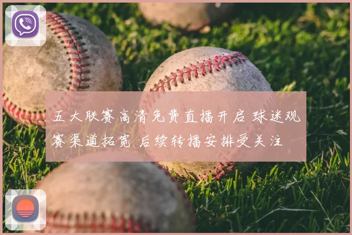 五大联赛高清免费直播开启 球迷观赛渠道拓宽 后续转播安排受关注