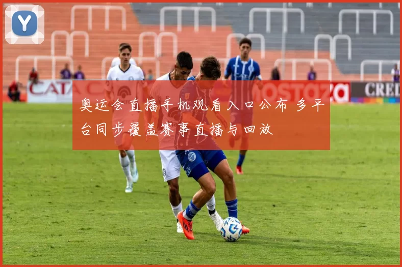 奥运会直播手机观看入口公布 多平台同步覆盖赛事直播与回放