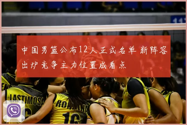 中国男篮公布12人正式名单 新阵容出炉竞争主力位置成看点
