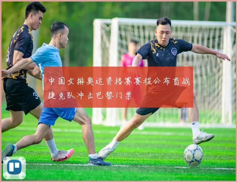 中国女排奥运资格赛赛程公布首战捷克队冲击巴黎门票