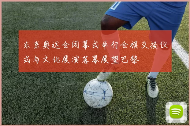 东京奥运会闭幕式举行会旗交接仪式与文化展演落幕展望巴黎