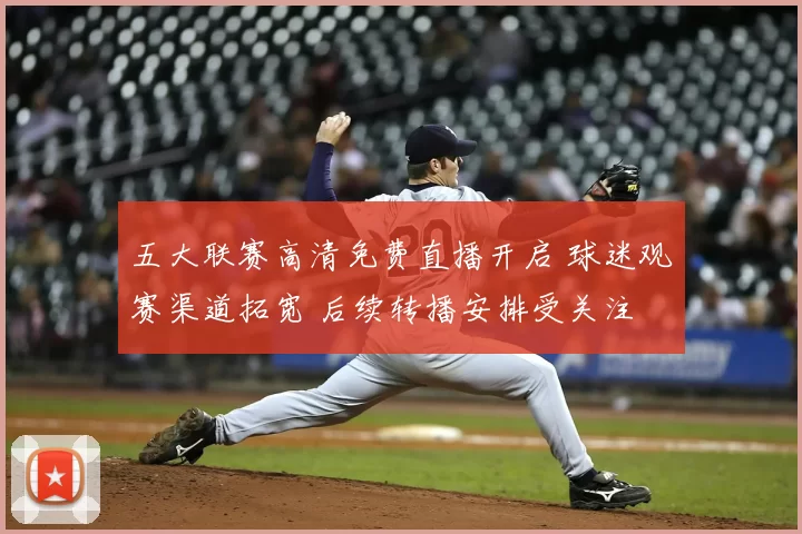 五大联赛高清免费直播开启 球迷观赛渠道拓宽 后续转播安排受关注