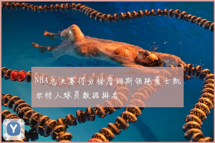 NBA总决赛得分榜詹姆斯领跑勇士凯尔特人球员数据排名