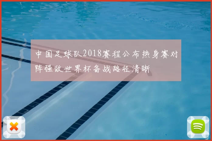 中国足球队2018赛程公布热身赛对阵强敌世界杯备战路径清晰