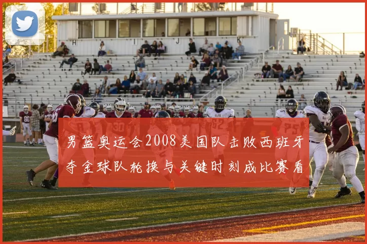 男篮奥运会2008美国队击败西班牙夺金球队轮换与关键时刻成比赛看点