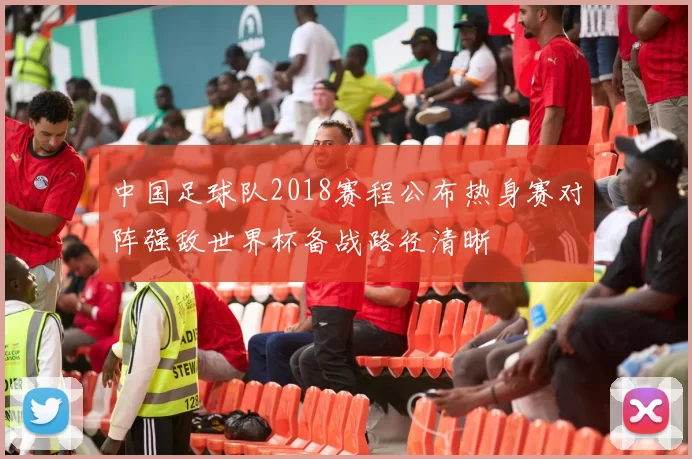 中国足球队2018赛程公布热身赛对阵强敌世界杯备战路径清晰