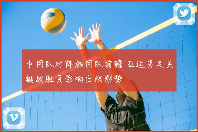 中国队对阵韩国队前瞻 亚运男足关键战胜负影响出线形势