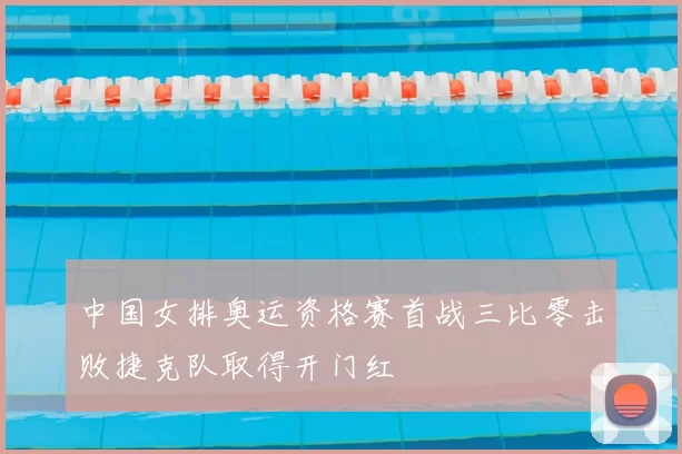 中国女排奥运资格赛首战三比零击败捷克队取得开门红