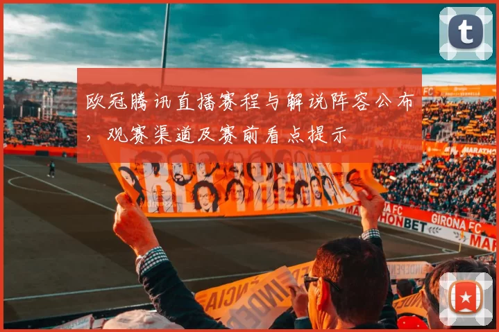 欧冠腾讯直播赛程与解说阵容公布，观赛渠道及赛前看点提示
