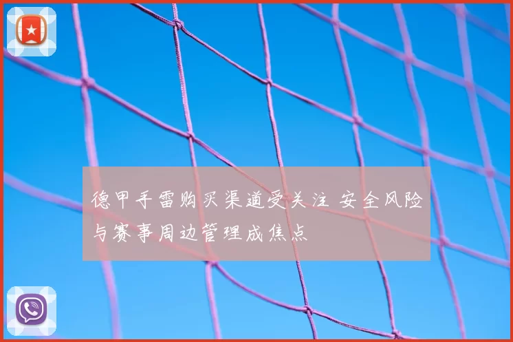 德甲手雷购买渠道受关注 安全风险与赛事周边管理成焦点