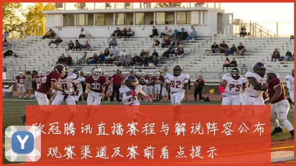 欧冠腾讯直播赛程与解说阵容公布，观赛渠道及赛前看点提示