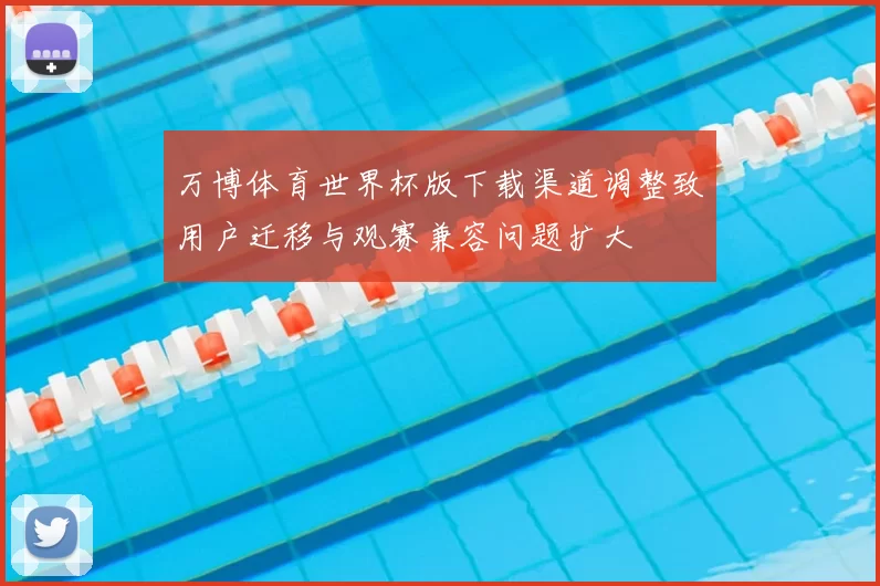 万博体育世界杯版下载渠道调整致用户迁移与观赛兼容问题扩大