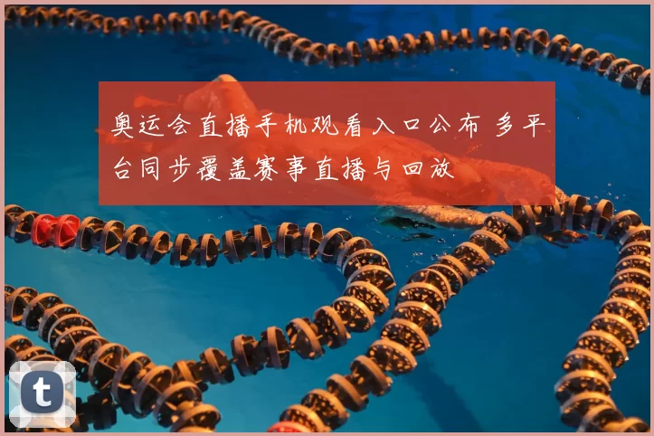 奥运会直播手机观看入口公布 多平台同步覆盖赛事直播与回放