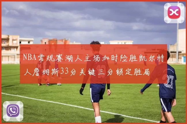 NBA常规赛湖人主场加时险胜凯尔特人詹姆斯33分关键三分锁定胜局