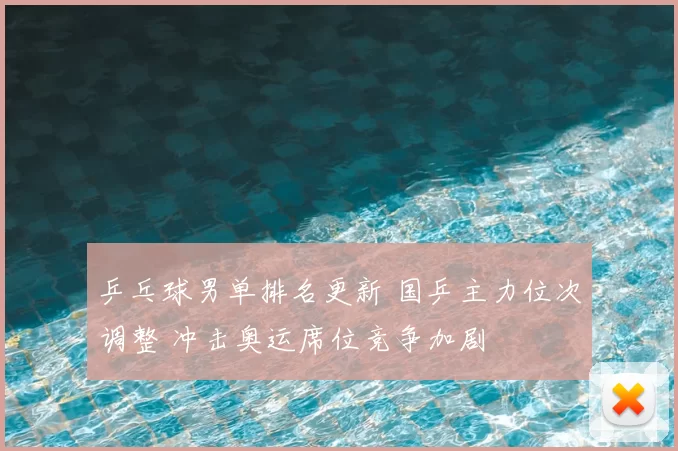 乒乓球男单排名更新 国乒主力位次调整 冲击奥运席位竞争加剧