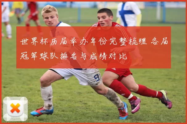 世界杯历届举办年份完整梳理 各届冠军球队排名与成绩对比