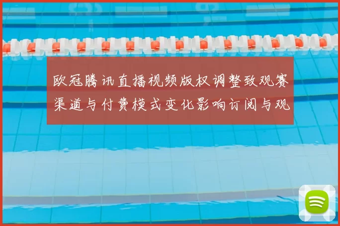 欧冠腾讯直播视频版权调整致观赛渠道与付费模式变化影响订阅与观看体验