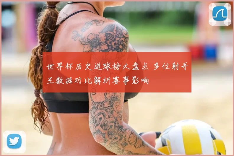 世界杯历史进球榜大盘点 多位射手王数据对比解析赛事影响