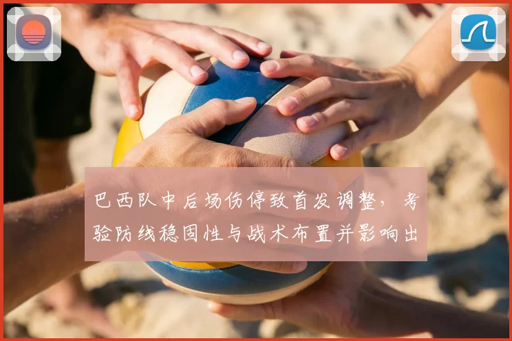 巴西队中后场伤停致首发调整，考验防线稳固性与战术布置并影响出线前景