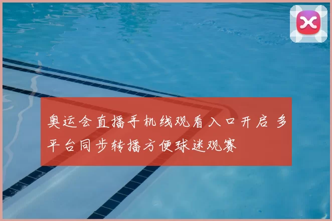 奥运会直播手机线观看入口开启 多平台同步转播方便球迷观赛