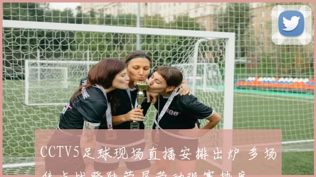 CCTV5足球现场直播安排出炉 多场焦点战登陆荧屏带动观赛热度
