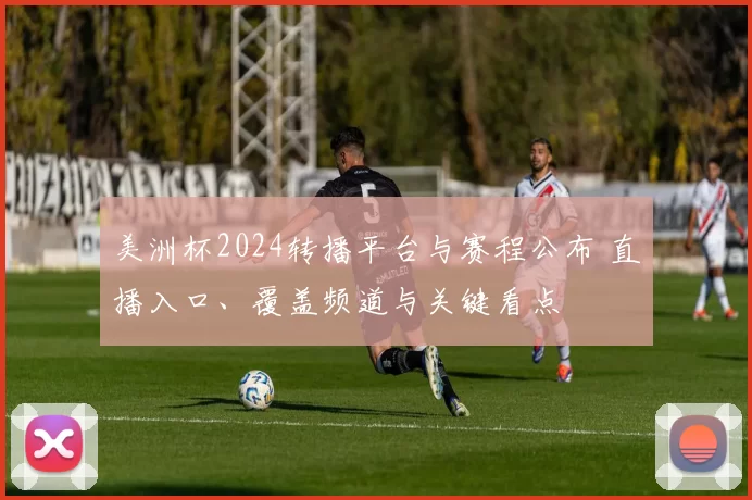 美洲杯2024转播平台与赛程公布 直播入口、覆盖频道与关键看点