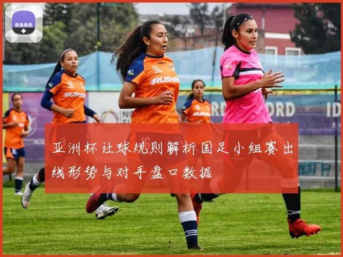 亚洲杯让球规则解析国足小组赛出线形势与对手盘口数据