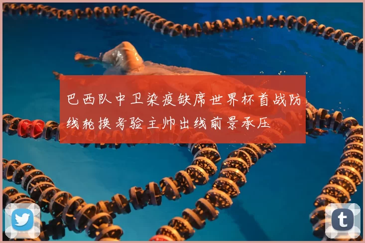 巴西队中卫染疫缺席世界杯首战防线轮换考验主帅出线前景承压