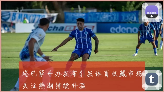 塔巴萨手办发布引发体育收藏市场关注热潮持续升温