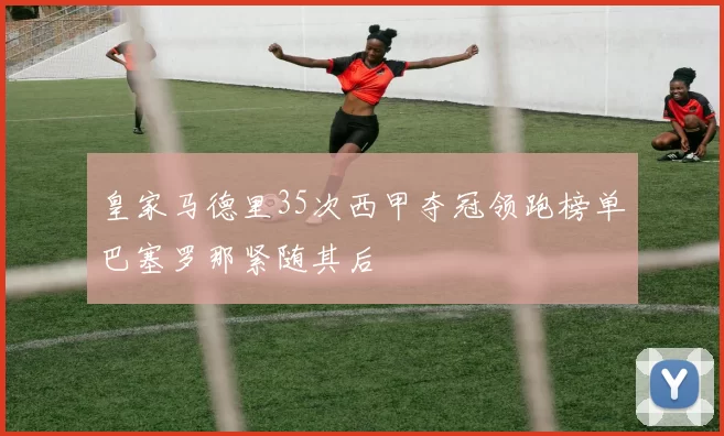 皇家马德里35次西甲夺冠领跑榜单巴塞罗那紧随其后