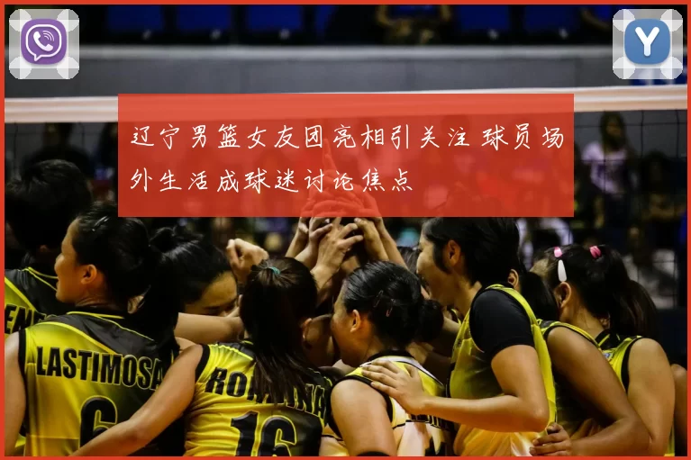 辽宁男篮女友团亮相引关注 球员场外生活成球迷讨论焦点