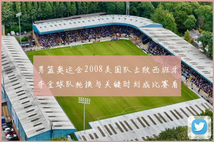 男篮奥运会2008美国队击败西班牙夺金球队轮换与关键时刻成比赛看点