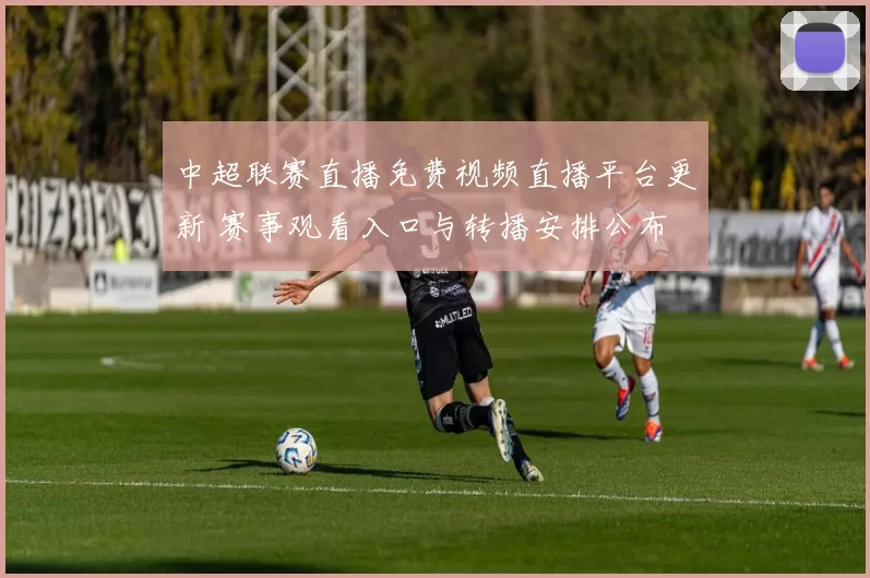 中超联赛直播免费视频直播平台更新 赛事观看入口与转播安排公布