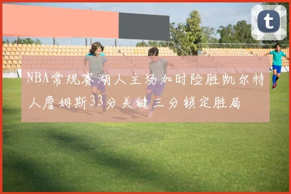 NBA常规赛湖人主场加时险胜凯尔特人詹姆斯33分关键三分锁定胜局