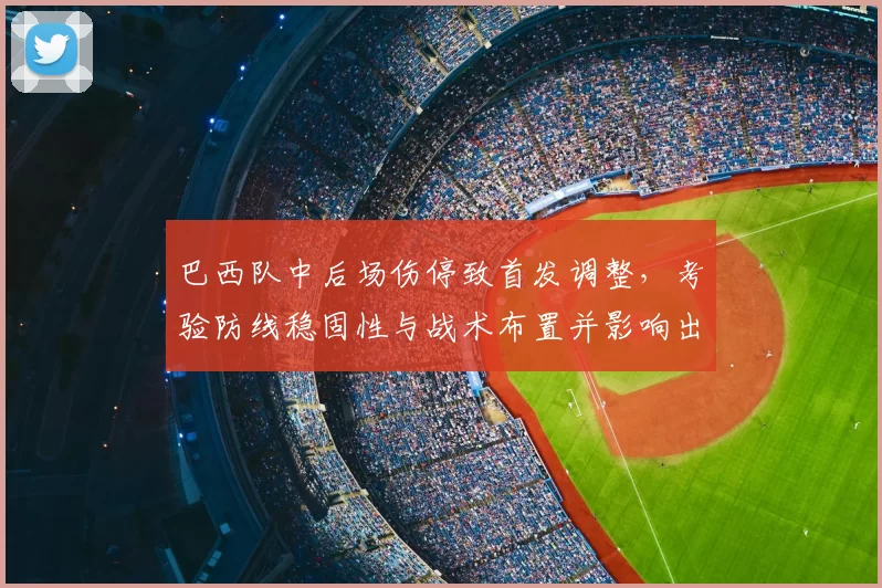 巴西队中后场伤停致首发调整，考验防线稳固性与战术布置并影响出线前景
