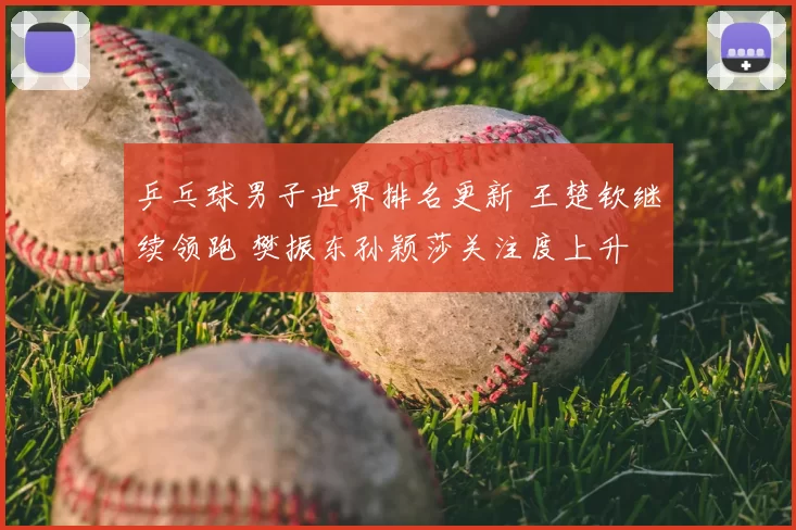 乒乓球男子世界排名更新 王楚钦继续领跑 樊振东孙颖莎关注度上升