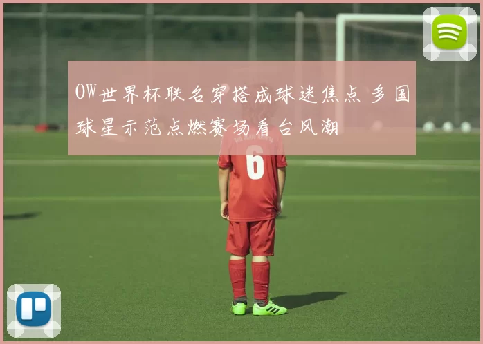 OW世界杯联名穿搭成球迷焦点 多国球星示范点燃赛场看台风潮