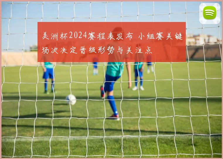 美洲杯2024赛程表发布 小组赛关键场次决定晋级形势与关注点