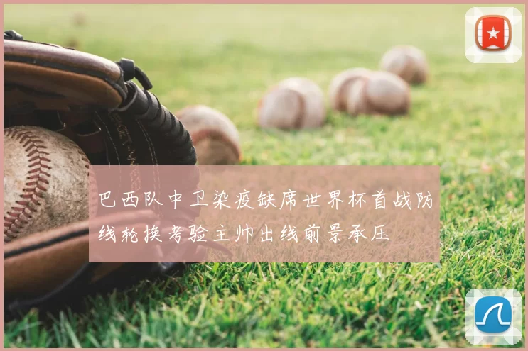 巴西队中卫染疫缺席世界杯首战防线轮换考验主帅出线前景承压