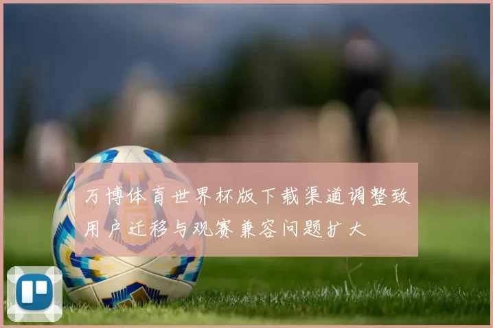 万博体育世界杯版下载渠道调整致用户迁移与观赛兼容问题扩大