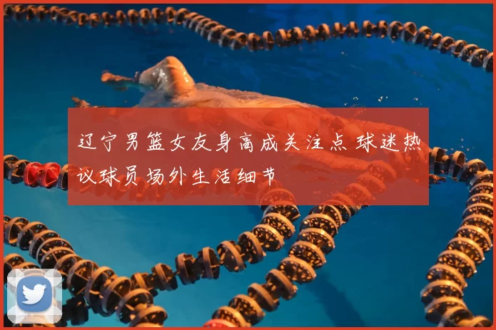 辽宁男篮女友身高成关注点 球迷热议球员场外生活细节