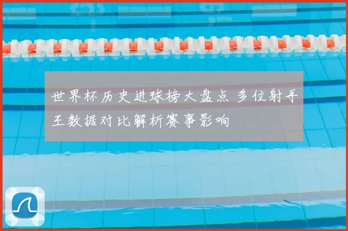 世界杯历史进球榜大盘点 多位射手王数据对比解析赛事影响