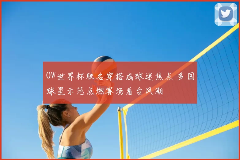 OW世界杯联名穿搭成球迷焦点 多国球星示范点燃赛场看台风潮