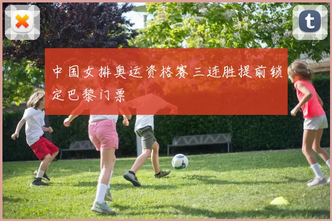 中国女排奥运资格赛三连胜提前锁定巴黎门票