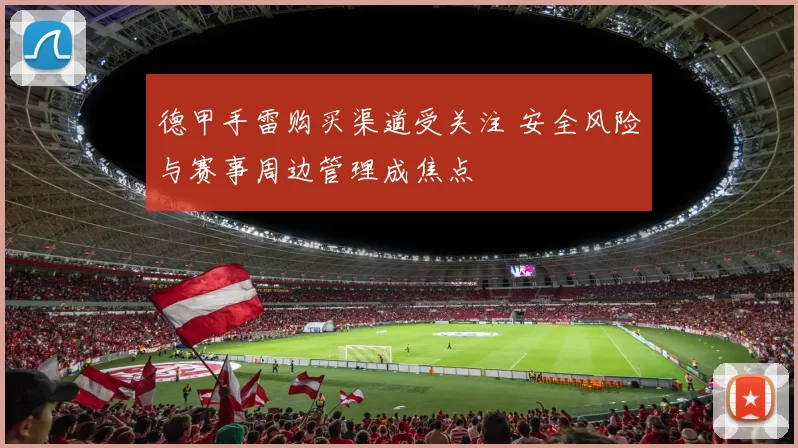 德甲手雷购买渠道受关注 安全风险与赛事周边管理成焦点