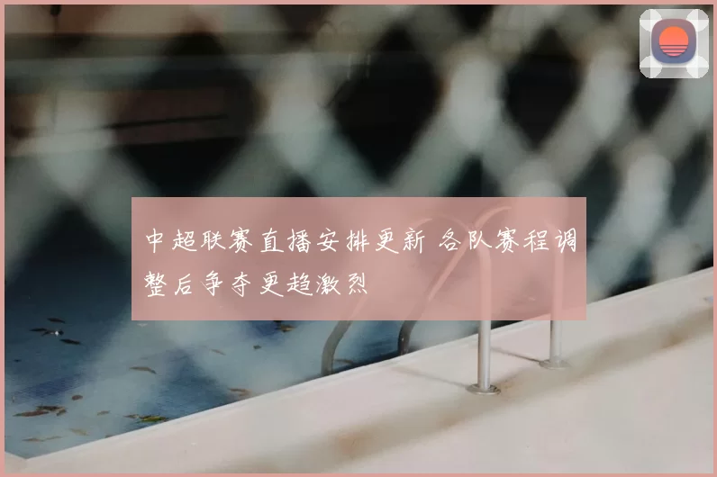 中超联赛直播安排更新 各队赛程调整后争夺更趋激烈