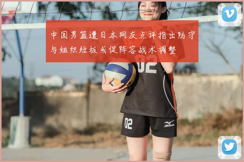 中国男篮遭日本网友点评指出防守与组织短板或促阵容战术调整