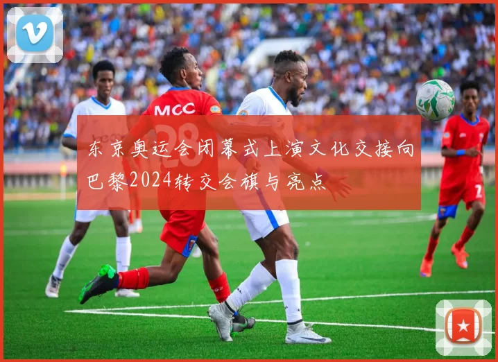 东京奥运会闭幕式上演文化交接向巴黎2024转交会旗与亮点