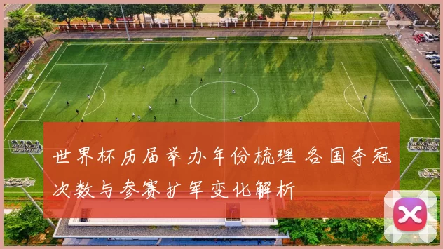 世界杯历届举办年份梳理 各国夺冠次数与参赛扩军变化解析